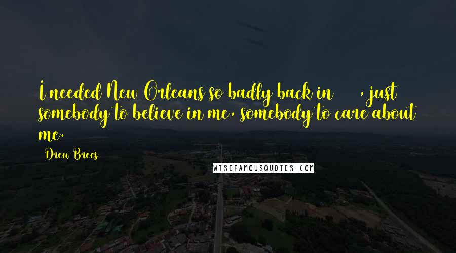 Drew Brees Quotes: I needed New Orleans so badly back in 2006, just somebody to believe in me, somebody to care about me.