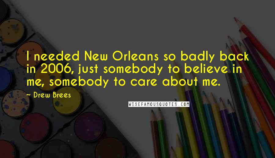 Drew Brees Quotes: I needed New Orleans so badly back in 2006, just somebody to believe in me, somebody to care about me.