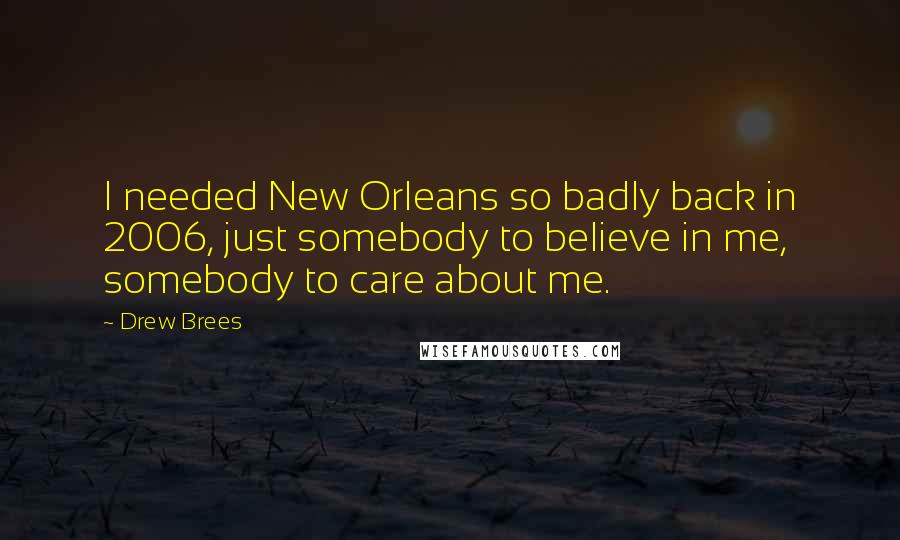 Drew Brees Quotes: I needed New Orleans so badly back in 2006, just somebody to believe in me, somebody to care about me.