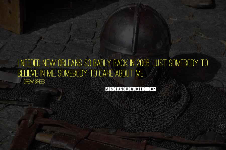 Drew Brees Quotes: I needed New Orleans so badly back in 2006, just somebody to believe in me, somebody to care about me.