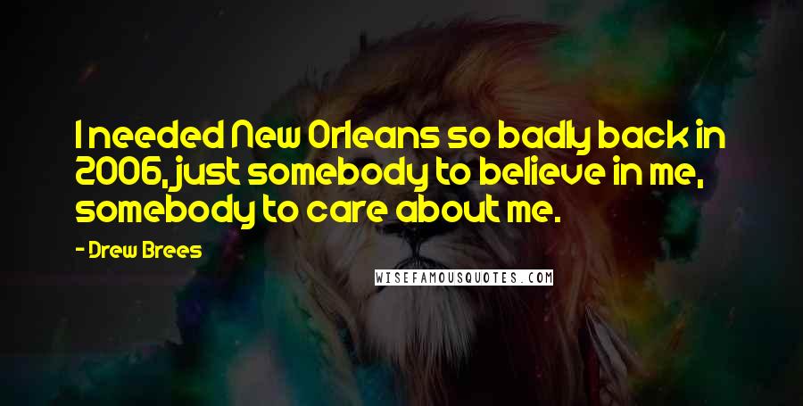 Drew Brees Quotes: I needed New Orleans so badly back in 2006, just somebody to believe in me, somebody to care about me.