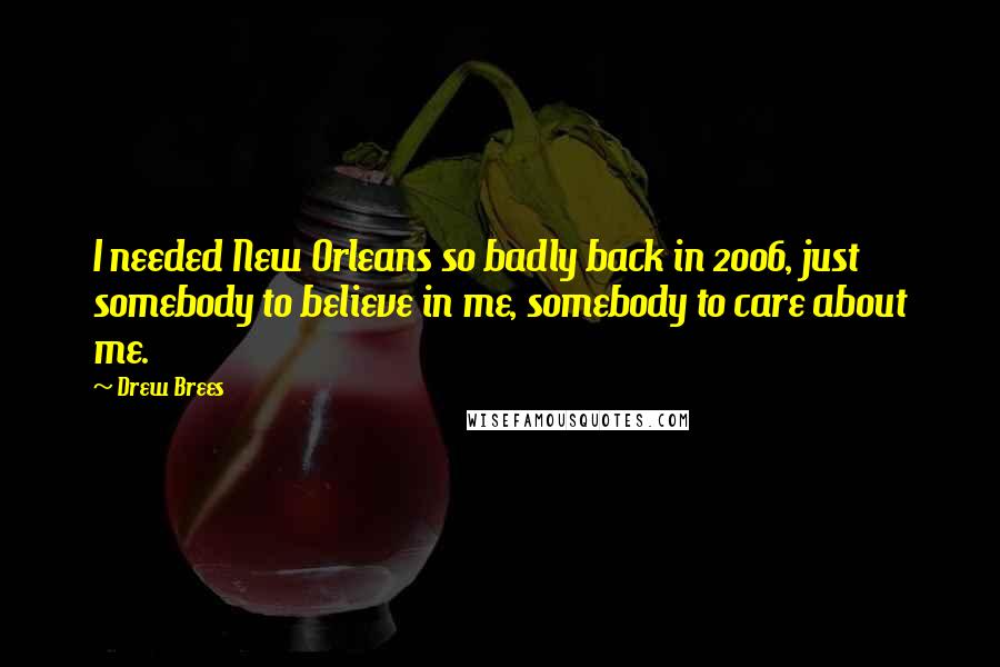 Drew Brees Quotes: I needed New Orleans so badly back in 2006, just somebody to believe in me, somebody to care about me.