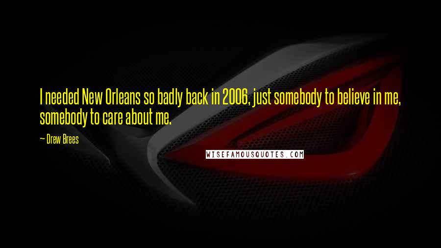 Drew Brees Quotes: I needed New Orleans so badly back in 2006, just somebody to believe in me, somebody to care about me.