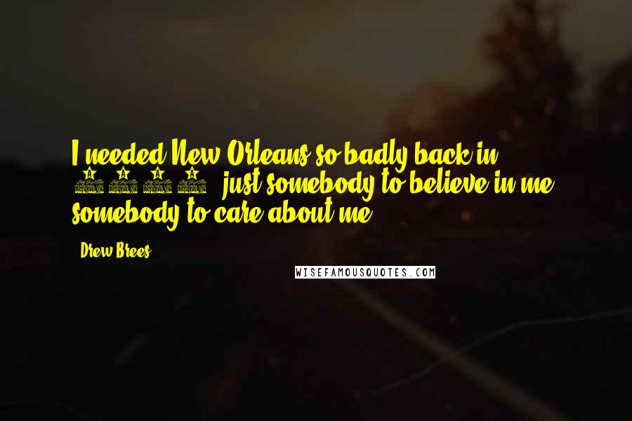 Drew Brees Quotes: I needed New Orleans so badly back in 2006, just somebody to believe in me, somebody to care about me.