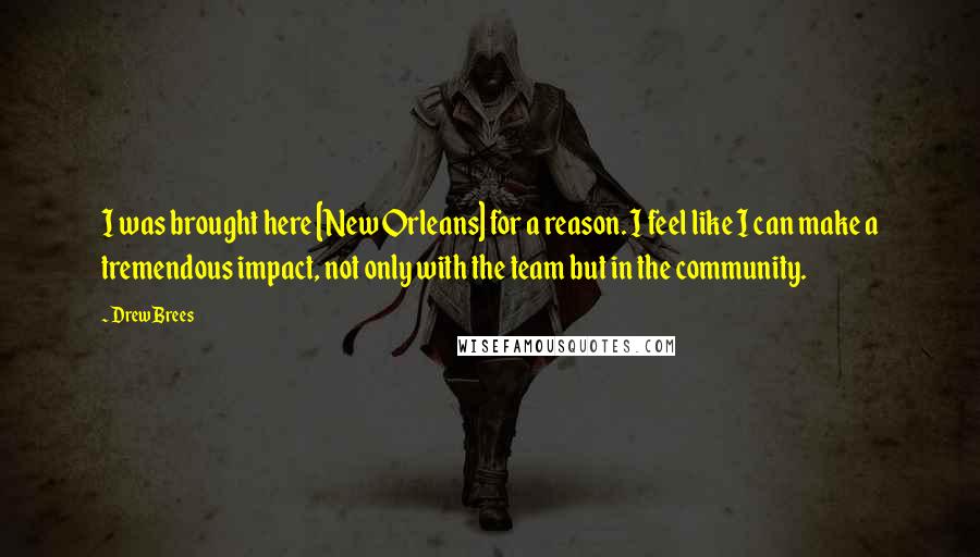 Drew Brees Quotes: I was brought here [New Orleans] for a reason. I feel like I can make a tremendous impact, not only with the team but in the community.