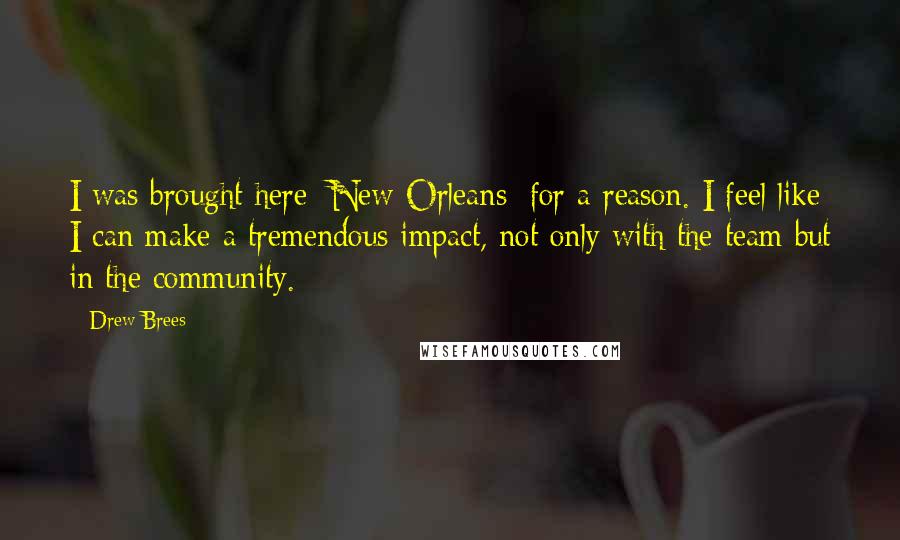 Drew Brees Quotes: I was brought here [New Orleans] for a reason. I feel like I can make a tremendous impact, not only with the team but in the community.