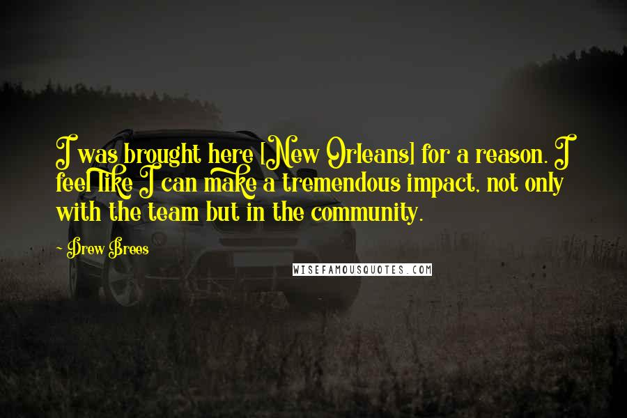 Drew Brees Quotes: I was brought here [New Orleans] for a reason. I feel like I can make a tremendous impact, not only with the team but in the community.