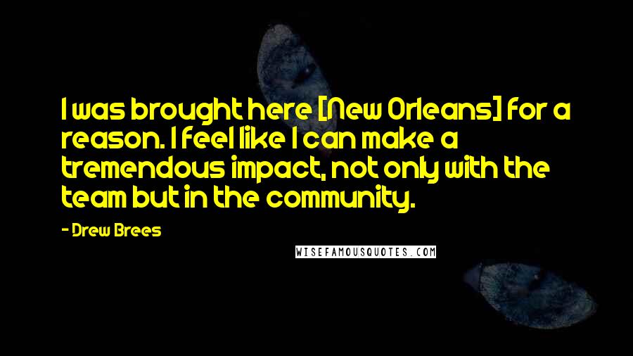 Drew Brees Quotes: I was brought here [New Orleans] for a reason. I feel like I can make a tremendous impact, not only with the team but in the community.