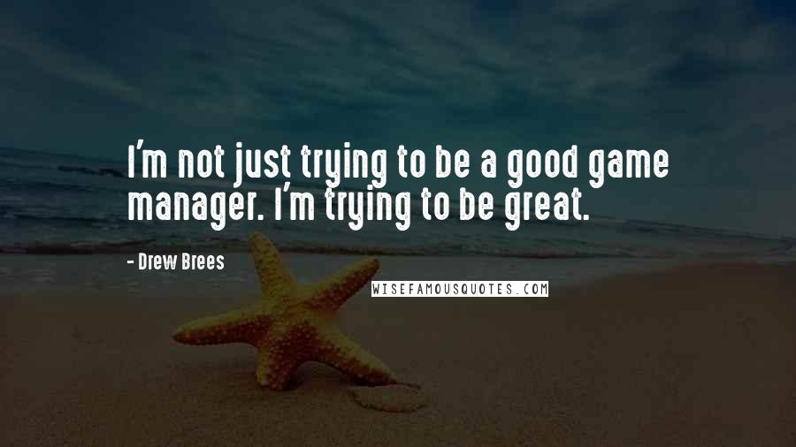 Drew Brees Quotes: I'm not just trying to be a good game manager. I'm trying to be great.