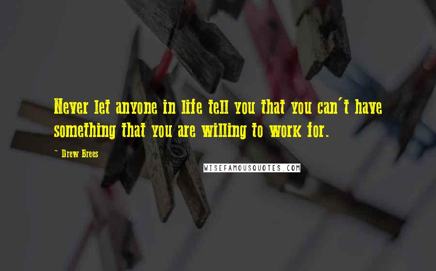 Drew Brees Quotes: Never let anyone in life tell you that you can't have something that you are willing to work for.