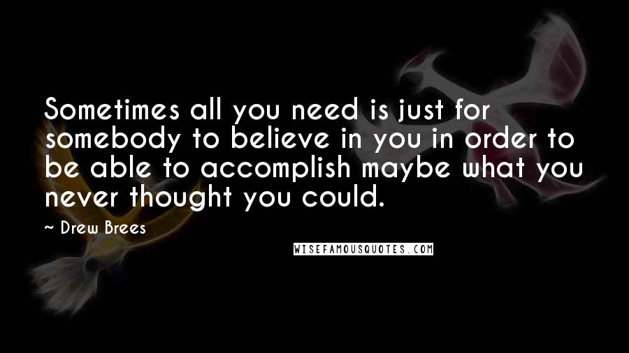 Drew Brees Quotes: Sometimes all you need is just for somebody to believe in you in order to be able to accomplish maybe what you never thought you could.