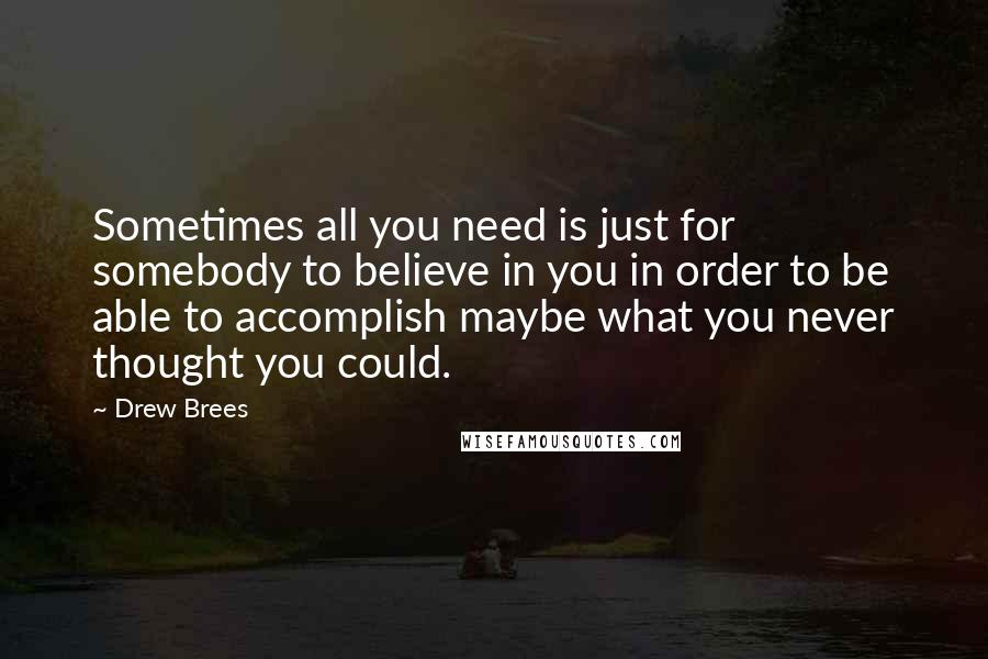 Drew Brees Quotes: Sometimes all you need is just for somebody to believe in you in order to be able to accomplish maybe what you never thought you could.