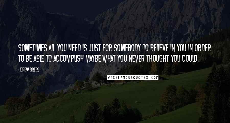 Drew Brees Quotes: Sometimes all you need is just for somebody to believe in you in order to be able to accomplish maybe what you never thought you could.