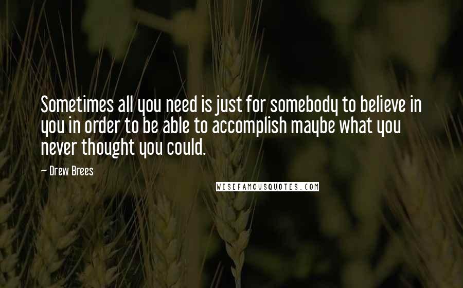 Drew Brees Quotes: Sometimes all you need is just for somebody to believe in you in order to be able to accomplish maybe what you never thought you could.