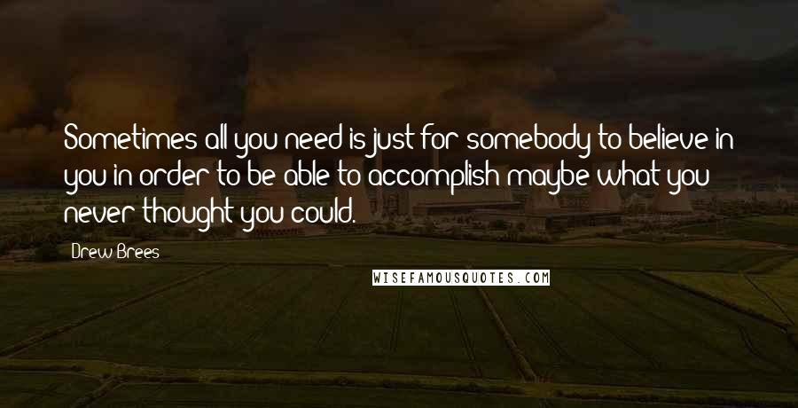 Drew Brees Quotes: Sometimes all you need is just for somebody to believe in you in order to be able to accomplish maybe what you never thought you could.