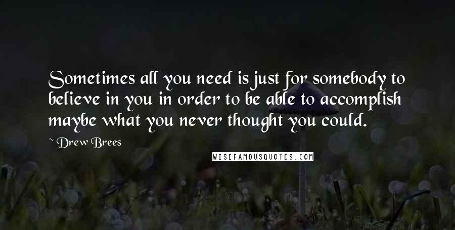 Drew Brees Quotes: Sometimes all you need is just for somebody to believe in you in order to be able to accomplish maybe what you never thought you could.