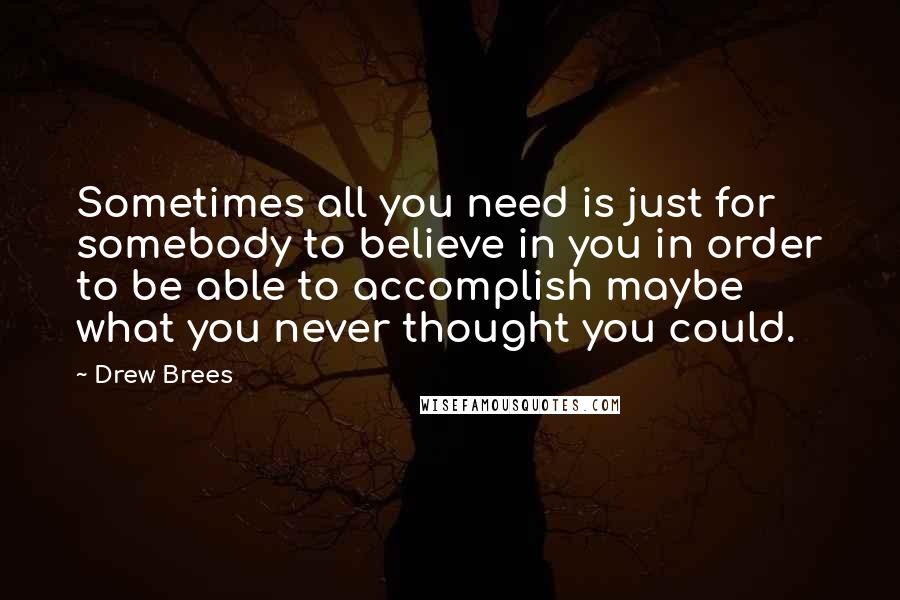 Drew Brees Quotes: Sometimes all you need is just for somebody to believe in you in order to be able to accomplish maybe what you never thought you could.