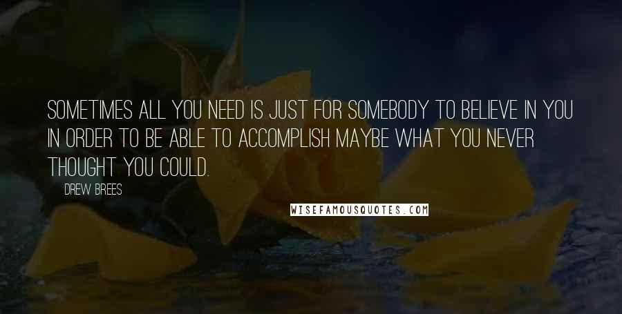 Drew Brees Quotes: Sometimes all you need is just for somebody to believe in you in order to be able to accomplish maybe what you never thought you could.