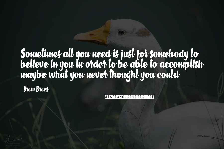 Drew Brees Quotes: Sometimes all you need is just for somebody to believe in you in order to be able to accomplish maybe what you never thought you could.