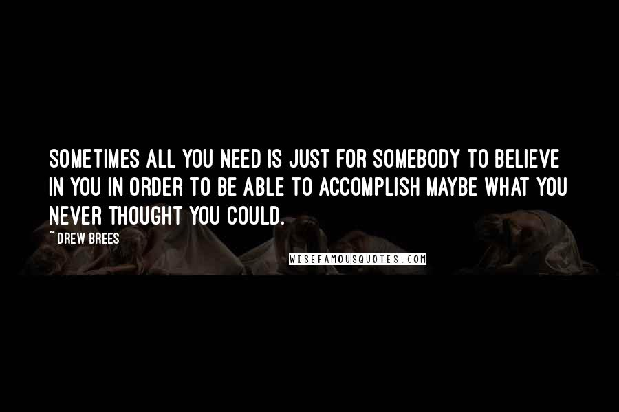 Drew Brees Quotes: Sometimes all you need is just for somebody to believe in you in order to be able to accomplish maybe what you never thought you could.