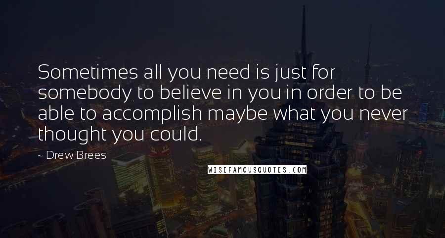 Drew Brees Quotes: Sometimes all you need is just for somebody to believe in you in order to be able to accomplish maybe what you never thought you could.