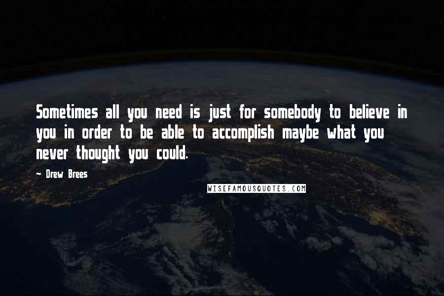 Drew Brees Quotes: Sometimes all you need is just for somebody to believe in you in order to be able to accomplish maybe what you never thought you could.