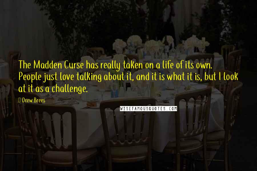 Drew Brees Quotes: The Madden Curse has really taken on a life of its own. People just love talking about it, and it is what it is, but I look at it as a challenge.