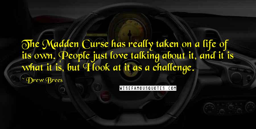 Drew Brees Quotes: The Madden Curse has really taken on a life of its own. People just love talking about it, and it is what it is, but I look at it as a challenge.