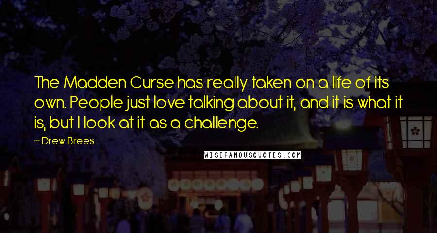 Drew Brees Quotes: The Madden Curse has really taken on a life of its own. People just love talking about it, and it is what it is, but I look at it as a challenge.