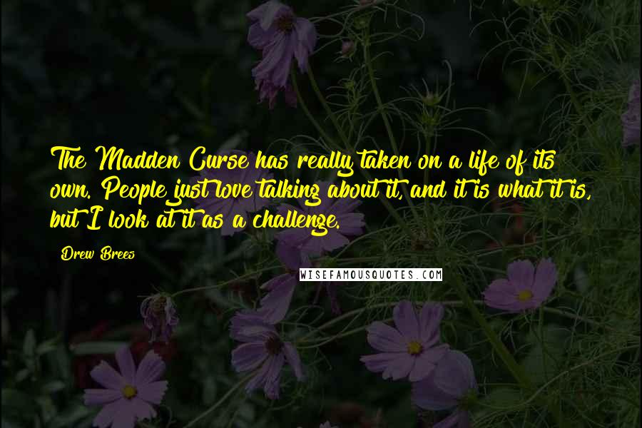 Drew Brees Quotes: The Madden Curse has really taken on a life of its own. People just love talking about it, and it is what it is, but I look at it as a challenge.