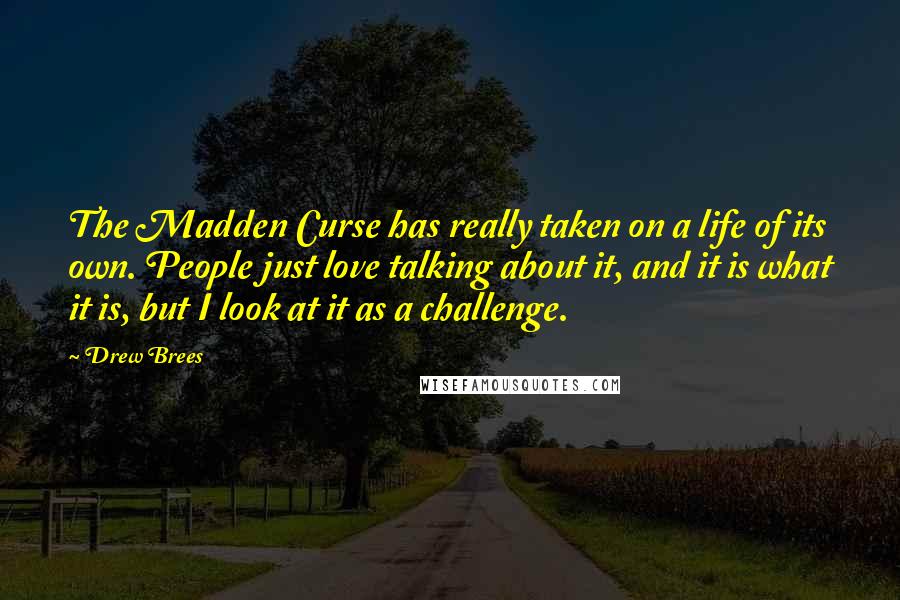 Drew Brees Quotes: The Madden Curse has really taken on a life of its own. People just love talking about it, and it is what it is, but I look at it as a challenge.