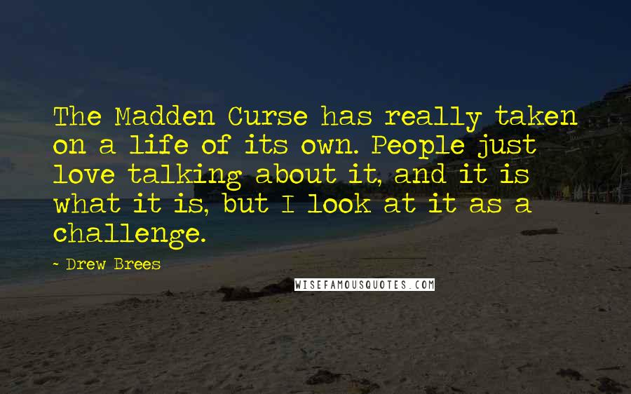 Drew Brees Quotes: The Madden Curse has really taken on a life of its own. People just love talking about it, and it is what it is, but I look at it as a challenge.