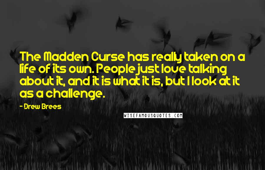 Drew Brees Quotes: The Madden Curse has really taken on a life of its own. People just love talking about it, and it is what it is, but I look at it as a challenge.