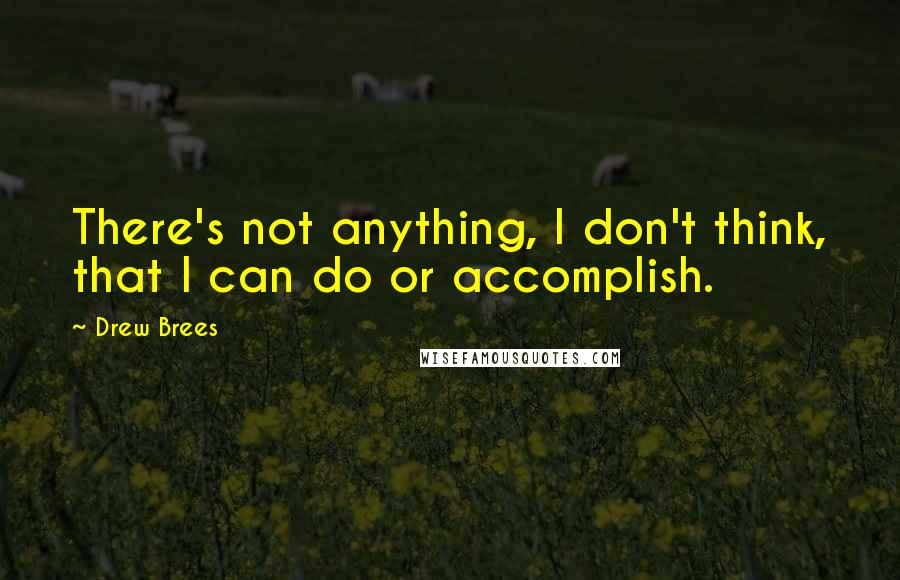 Drew Brees Quotes: There's not anything, I don't think, that I can do or accomplish.