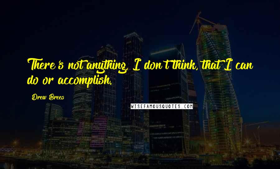 Drew Brees Quotes: There's not anything, I don't think, that I can do or accomplish.