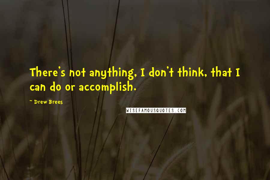 Drew Brees Quotes: There's not anything, I don't think, that I can do or accomplish.