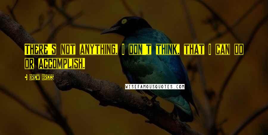 Drew Brees Quotes: There's not anything, I don't think, that I can do or accomplish.