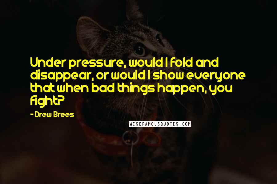 Drew Brees Quotes: Under pressure, would I fold and disappear, or would I show everyone that when bad things happen, you fight?
