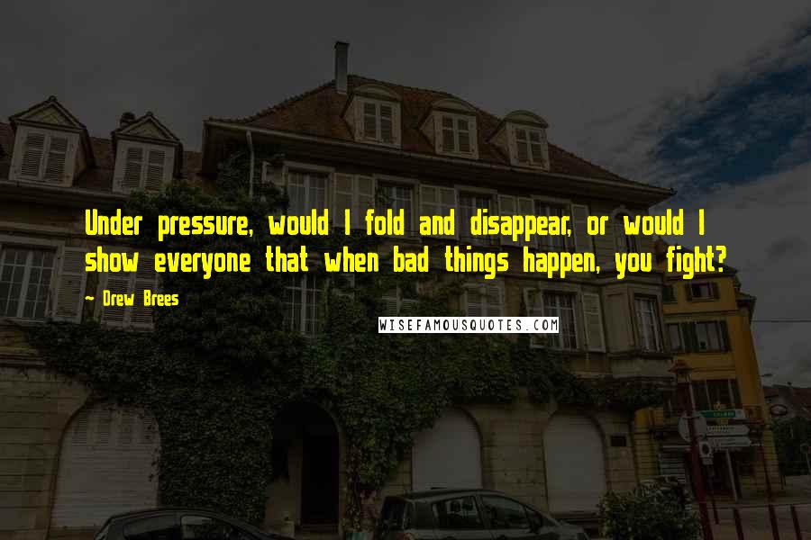 Drew Brees Quotes: Under pressure, would I fold and disappear, or would I show everyone that when bad things happen, you fight?