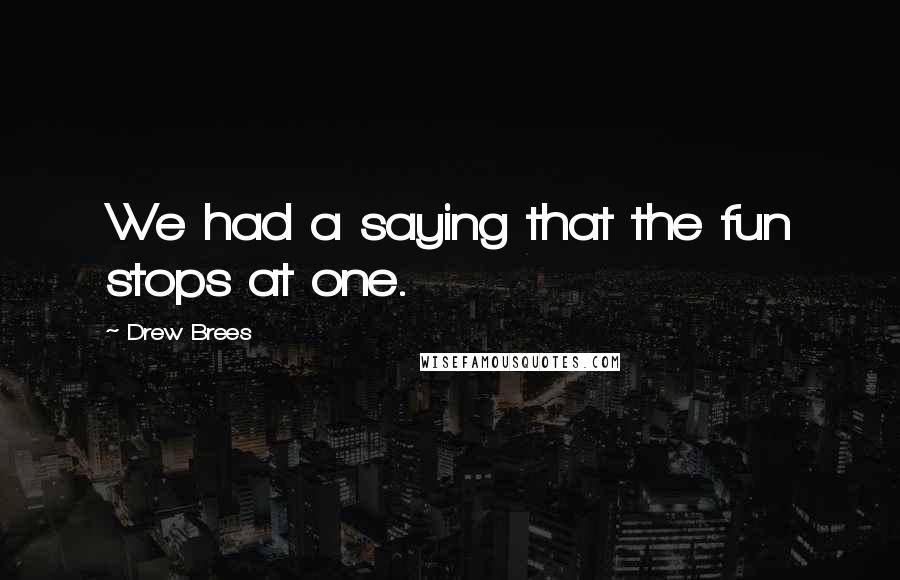 Drew Brees Quotes: We had a saying that the fun stops at one.