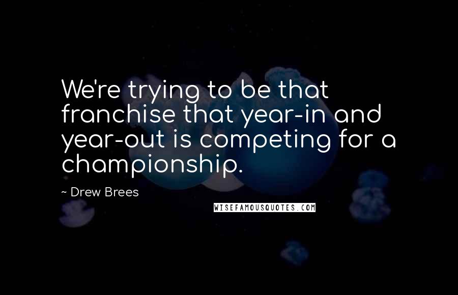 Drew Brees Quotes: We're trying to be that franchise that year-in and year-out is competing for a championship.