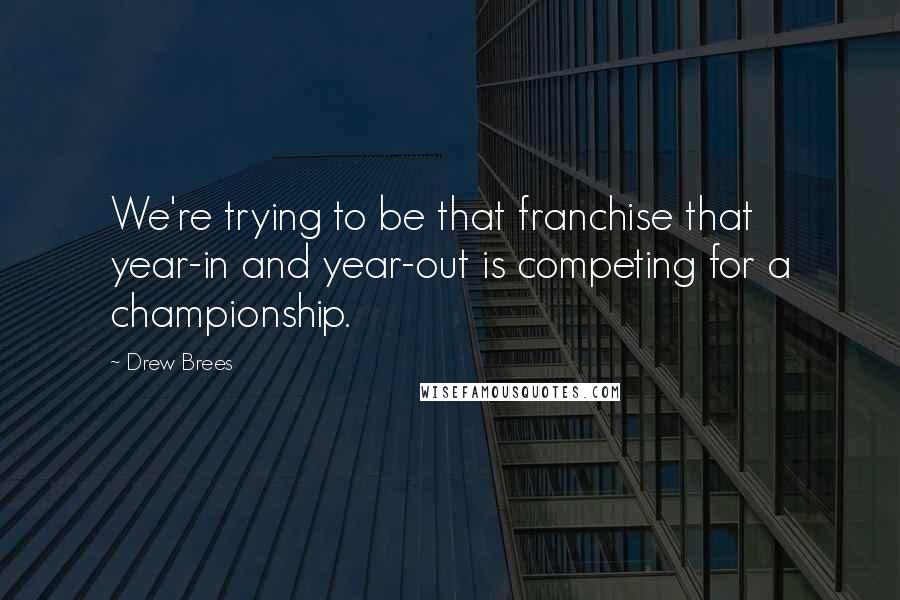 Drew Brees Quotes: We're trying to be that franchise that year-in and year-out is competing for a championship.