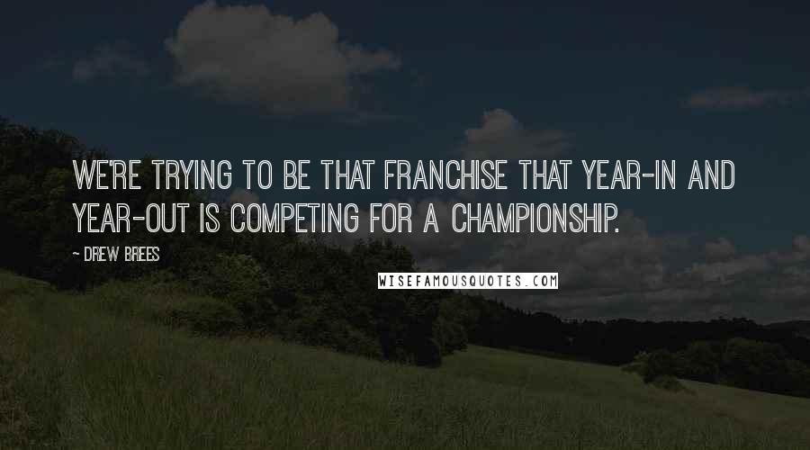 Drew Brees Quotes: We're trying to be that franchise that year-in and year-out is competing for a championship.