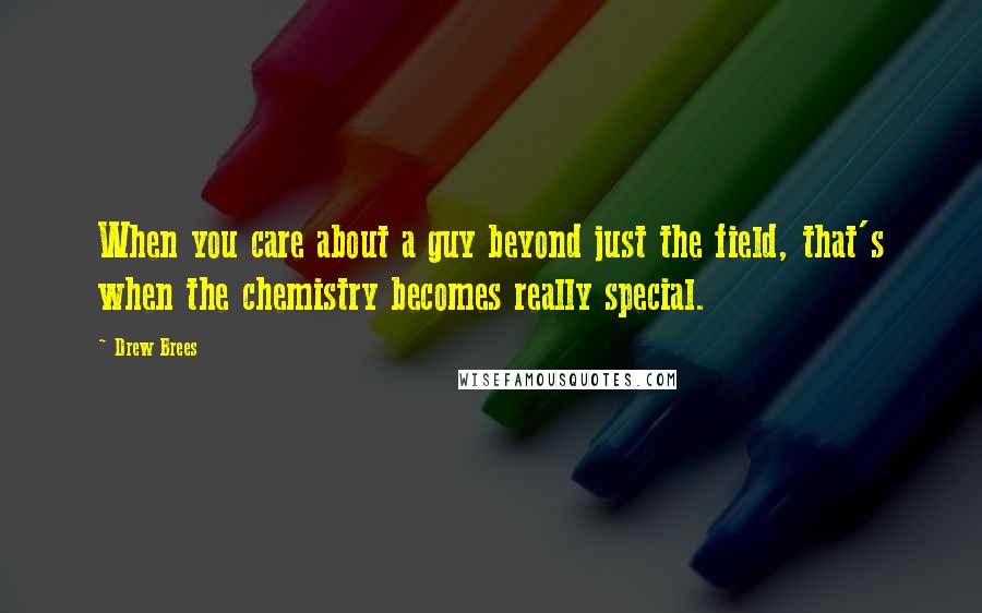 Drew Brees Quotes: When you care about a guy beyond just the field, that's when the chemistry becomes really special.