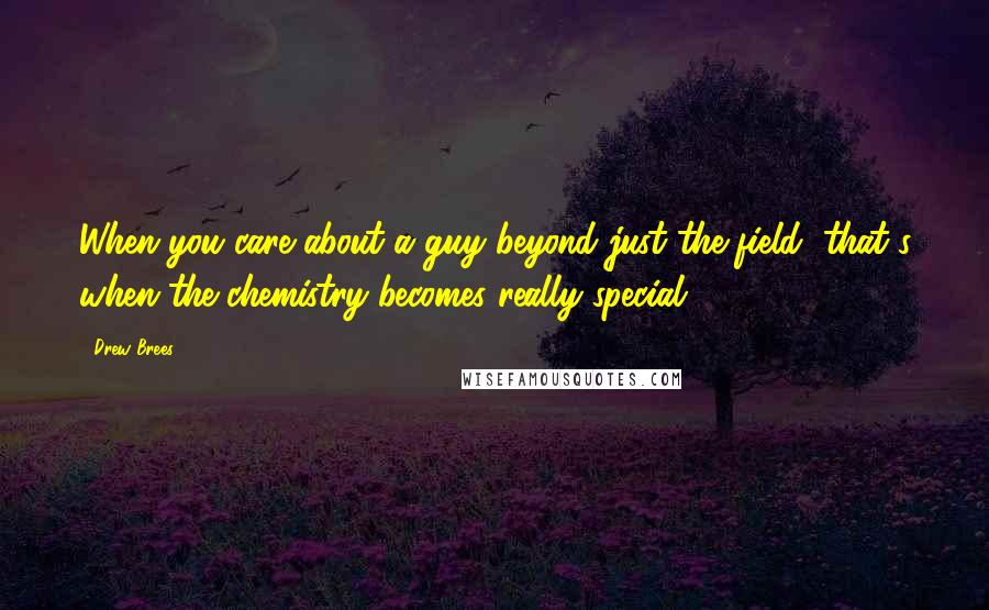 Drew Brees Quotes: When you care about a guy beyond just the field, that's when the chemistry becomes really special.