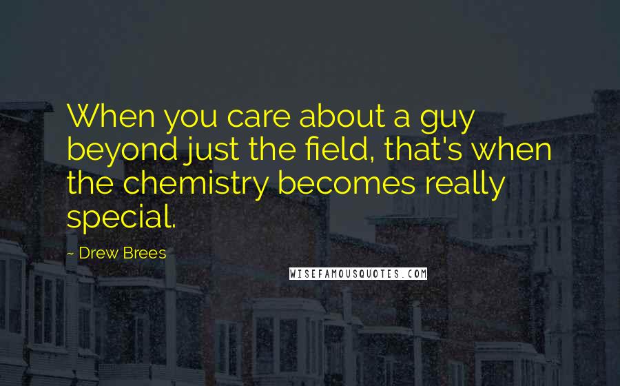 Drew Brees Quotes: When you care about a guy beyond just the field, that's when the chemistry becomes really special.