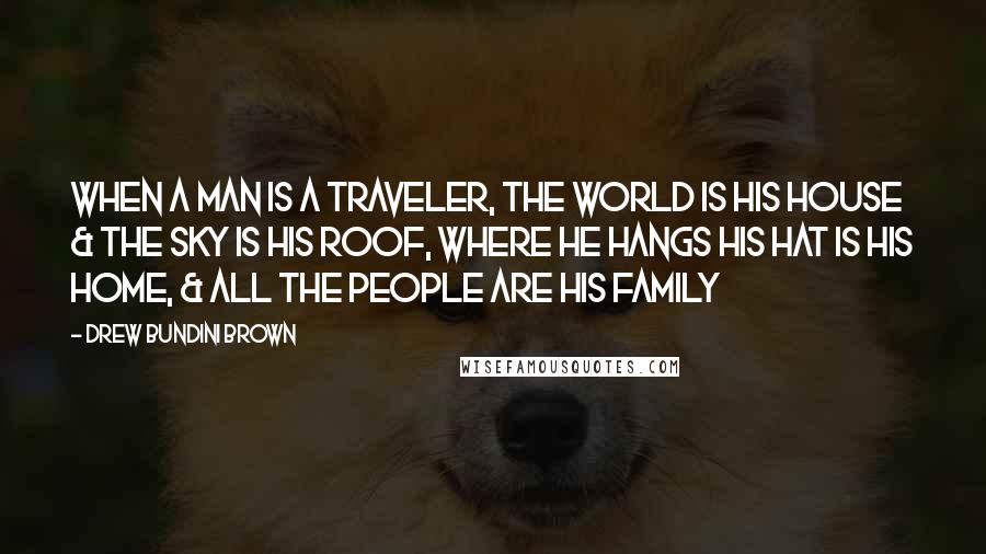 Drew Bundini Brown Quotes: When a man is a Traveler, the world is his house & the sky is his roof, where he hangs his hat is his home, & all the people are his family