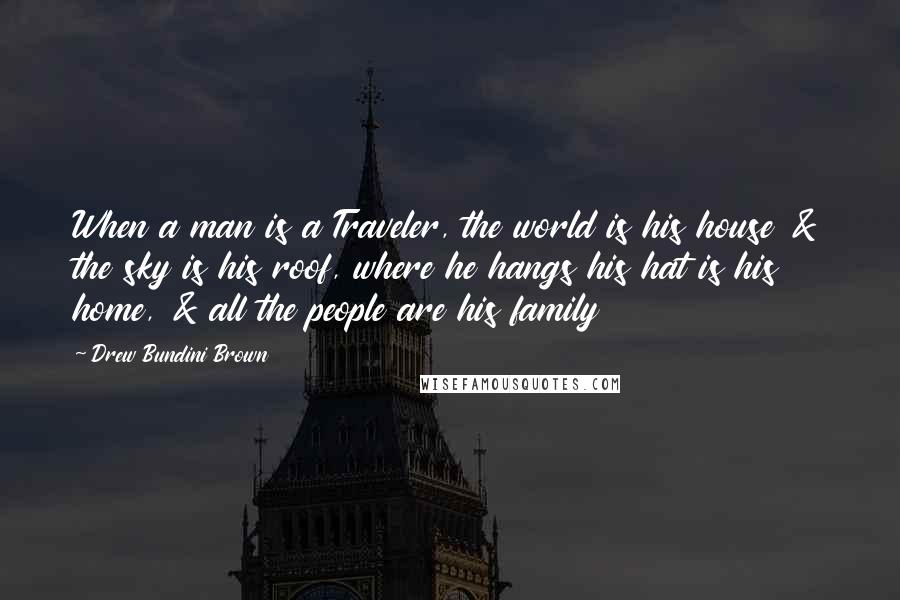 Drew Bundini Brown Quotes: When a man is a Traveler, the world is his house & the sky is his roof, where he hangs his hat is his home, & all the people are his family