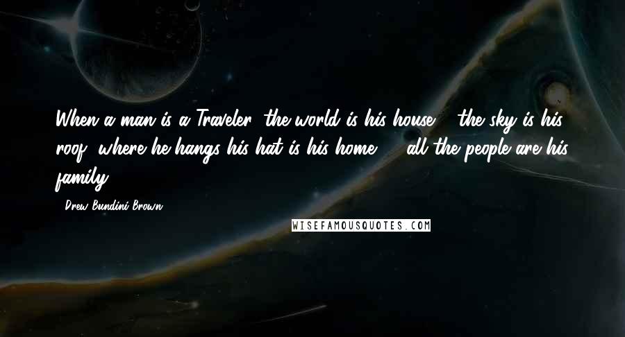 Drew Bundini Brown Quotes: When a man is a Traveler, the world is his house & the sky is his roof, where he hangs his hat is his home, & all the people are his family