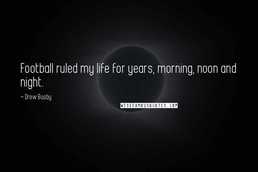 Drew Busby Quotes: Football ruled my life for years, morning, noon and night.